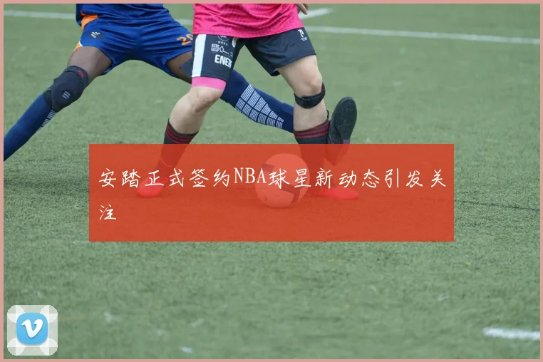 安踏正式签约NBA球星新动态引发关注