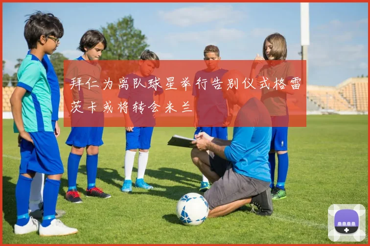 拜仁为离队球星举行告别仪式格雷茨卡或将转会米兰