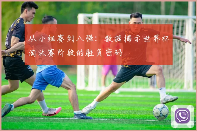 从小组赛到八强：数据揭示世界杯淘汰赛阶段的胜负密码