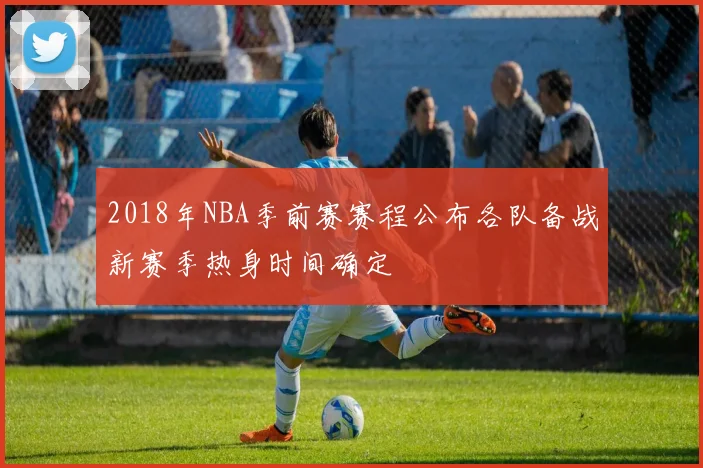 2018年NBA季前赛赛程公布各队备战新赛季热身时间确定